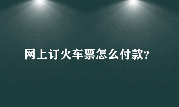 网上订火车票怎么付款？