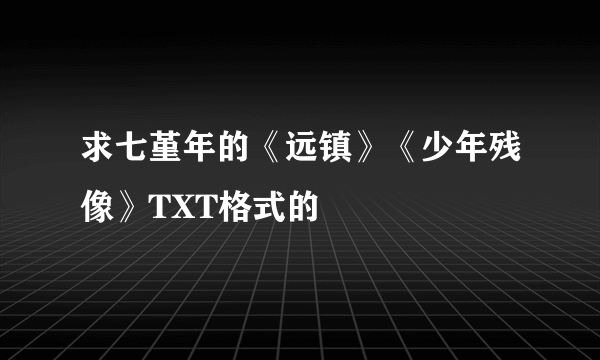 求七堇年的《远镇》《少年残像》TXT格式的