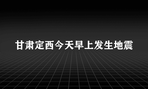 甘肃定西今天早上发生地震