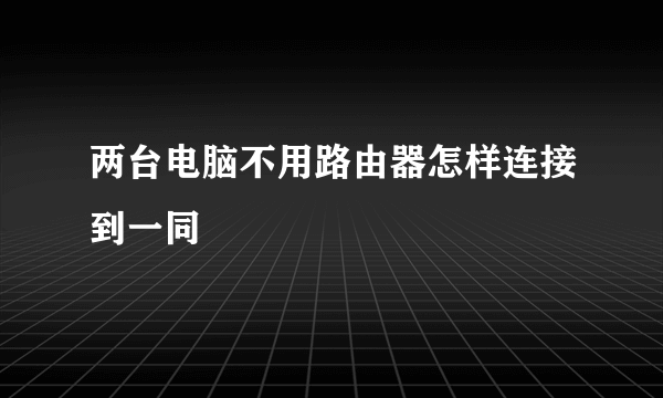 两台电脑不用路由器怎样连接到一同