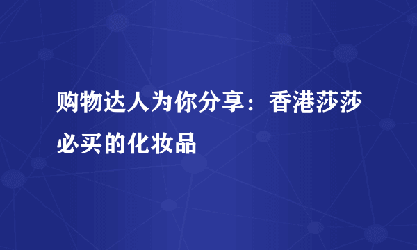 购物达人为你分享：香港莎莎必买的化妆品