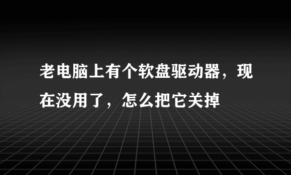 老电脑上有个软盘驱动器，现在没用了，怎么把它关掉