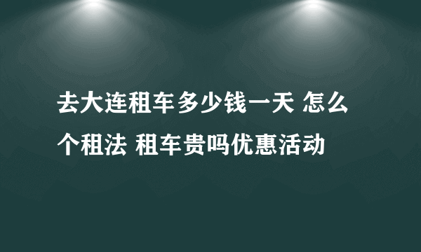 去大连租车多少钱一天 怎么个租法 租车贵吗优惠活动