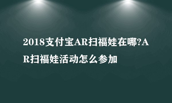 2018支付宝AR扫福娃在哪?AR扫福娃活动怎么参加