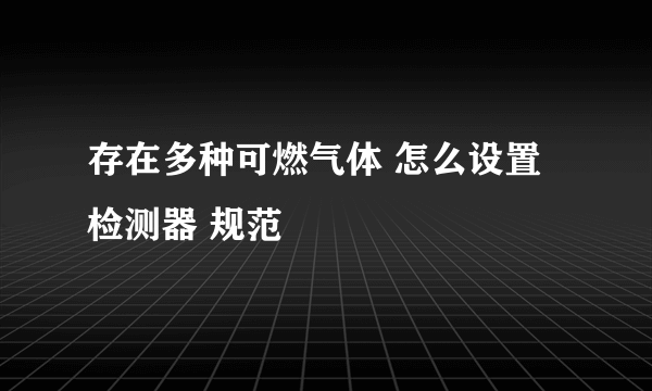 存在多种可燃气体 怎么设置检测器 规范