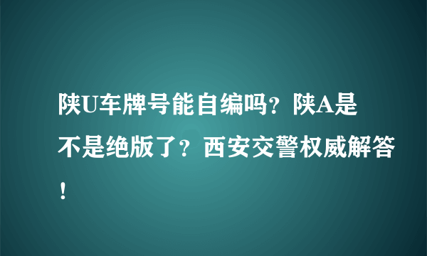 陕U车牌号能自编吗？陕A是不是绝版了？西安交警权威解答！