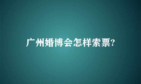 广州婚博会怎样索票?