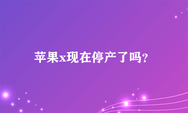 苹果x现在停产了吗？