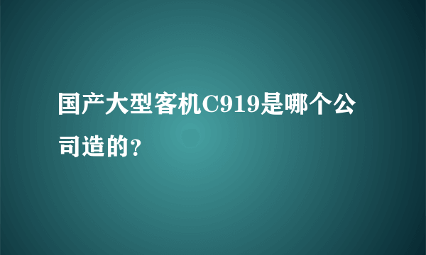 国产大型客机C919是哪个公司造的？