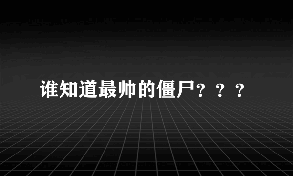 谁知道最帅的僵尸？？？