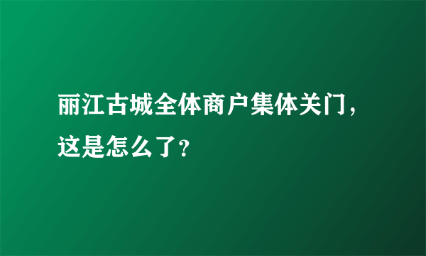 丽江古城全体商户集体关门，这是怎么了？