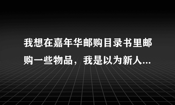 我想在嘉年华邮购目录书里邮购一些物品，我是以为新人，不知道如何邮购！！！！！请聪明的你告诉我怎样邮