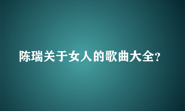 陈瑞关于女人的歌曲大全？