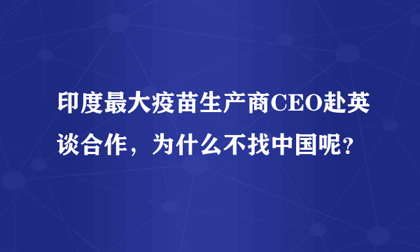 印度最大疫苗生产商CEO赴英谈合作，为什么不找中国呢？