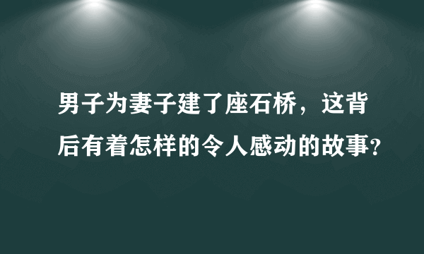 男子为妻子建了座石桥，这背后有着怎样的令人感动的故事？