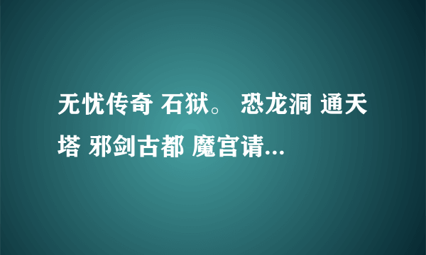 无忧传奇 石狱。 恐龙洞 通天塔 邪剑古都 魔宫请问都在哪啊