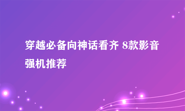 穿越必备向神话看齐 8款影音强机推荐