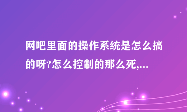 网吧里面的操作系统是怎么搞的呀?怎么控制的那么死,连一个新建文件夹都江堰市不可以.