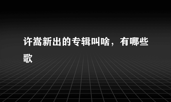 许嵩新出的专辑叫啥，有哪些歌