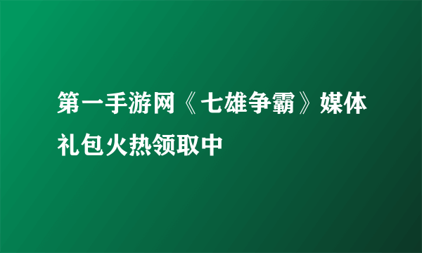 第一手游网《七雄争霸》媒体礼包火热领取中