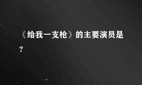 《给我一支枪》的主要演员是？