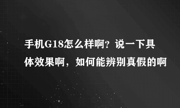 手机G18怎么样啊？说一下具体效果啊，如何能辨别真假的啊