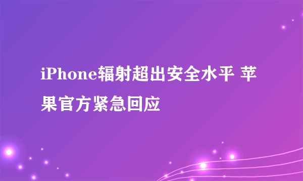 iPhone辐射超出安全水平 苹果官方紧急回应