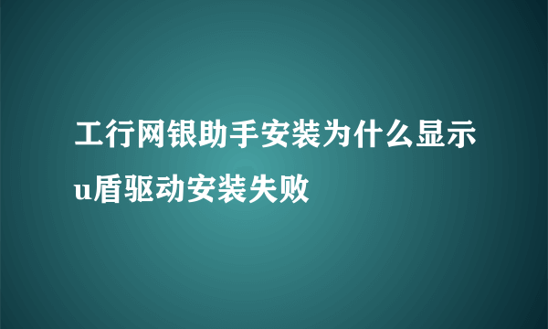 工行网银助手安装为什么显示u盾驱动安装失败