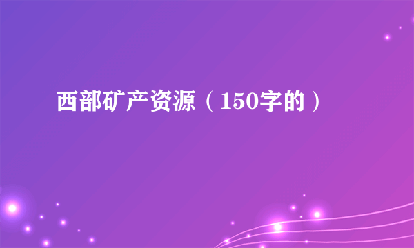 西部矿产资源（150字的）