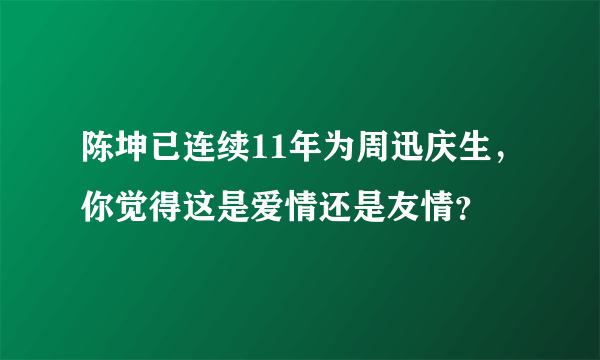 陈坤已连续11年为周迅庆生，你觉得这是爱情还是友情？