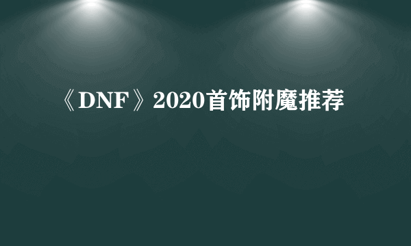 《DNF》2020首饰附魔推荐