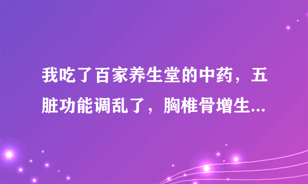 我吃了百家养生堂的中药，五脏功能调乱了，胸椎骨增生...