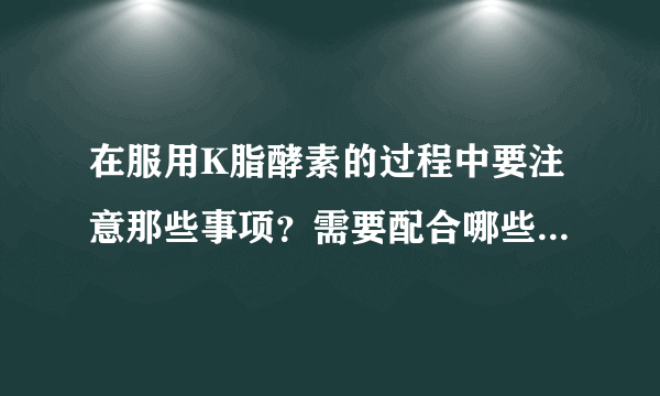 在服用K脂酵素的过程中要注意那些事项？需要配合哪些运动吗？