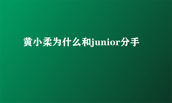 黄小柔为什么和junior分手