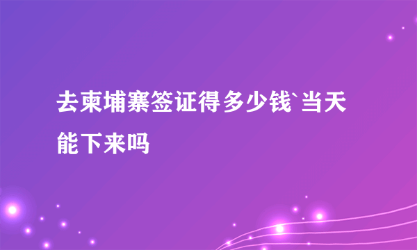 去柬埔寨签证得多少钱`当天能下来吗