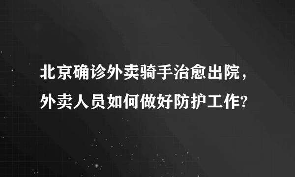 北京确诊外卖骑手治愈出院，外卖人员如何做好防护工作?