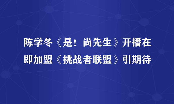 陈学冬《是！尚先生》开播在即加盟《挑战者联盟》引期待