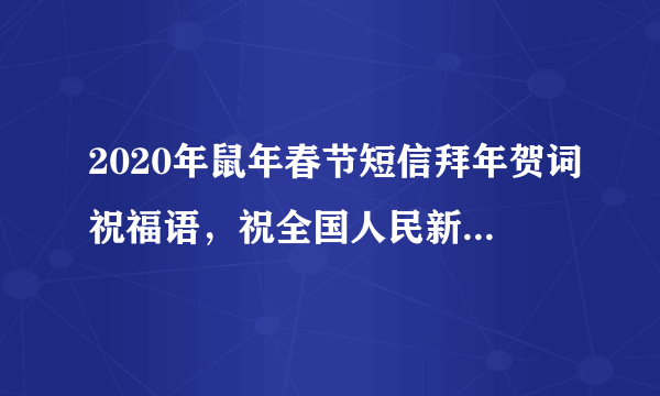 2020年鼠年春节短信拜年贺词祝福语，祝全国人民新春快乐！