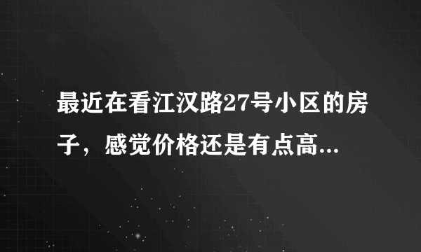 最近在看江汉路27号小区的房子，感觉价格还是有点高，这个小区之前价格如何？大概多少钱？