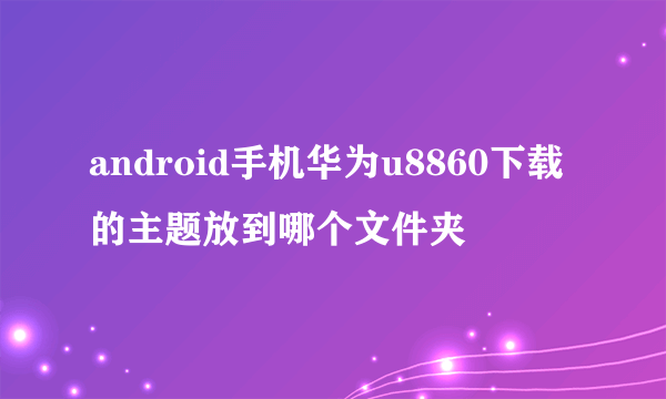 android手机华为u8860下载的主题放到哪个文件夹