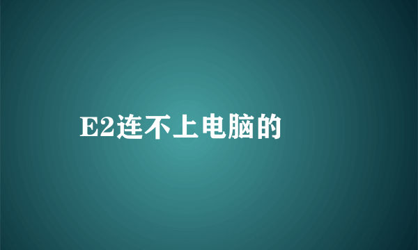 E2连不上电脑的問題