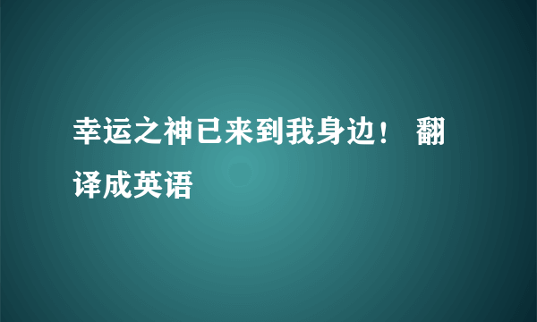 幸运之神已来到我身边！ 翻译成英语