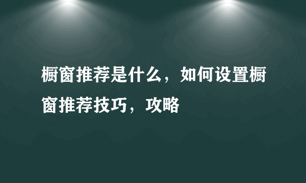 橱窗推荐是什么，如何设置橱窗推荐技巧，攻略