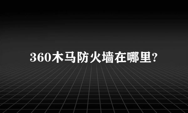 360木马防火墙在哪里?