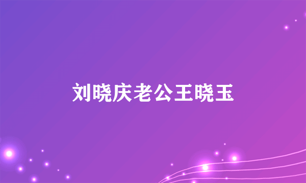 刘晓庆老公王晓玉