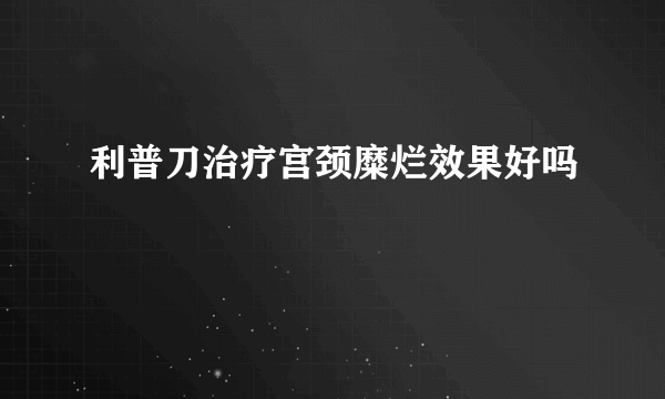 利普刀治疗宫颈糜烂效果好吗