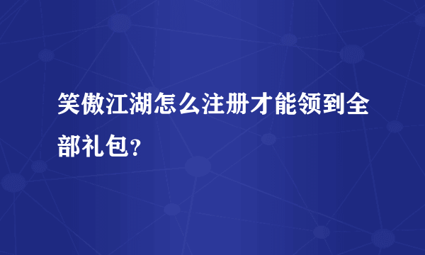 笑傲江湖怎么注册才能领到全部礼包？