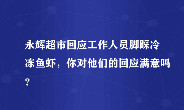 永辉超市回应工作人员脚踩冷冻鱼虾，你对他们的回应满意吗？