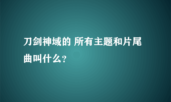 刀剑神域的 所有主题和片尾曲叫什么？