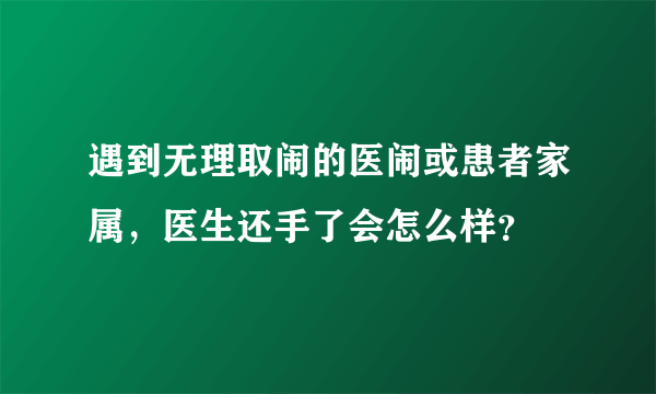 遇到无理取闹的医闹或患者家属，医生还手了会怎么样？